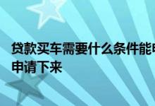 贷款买车需要什么条件能申请下来 贷款买车需要什么条件能申请下来