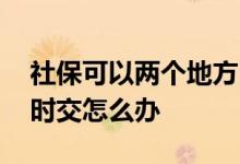社保可以两个地方同时交吗 社保两个地方同时交怎么办 
