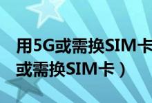 用5G或需换SIM卡是怎么回事（为什么用5G或需换SIM卡）