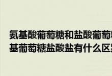 氨基酸葡萄糖和盐酸葡萄糖有什么区别（氨基酸葡萄糖与氨基葡萄糖盐酸盐有什么区别吗）