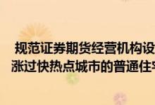  规范证券期货经营机构设立私募资产管理计划投资于房价上涨过快热点城市的普通住宅项目 