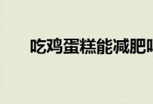 吃鸡蛋糕能减肥吗（吃鸡蛋糕会胖吗）
