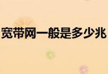 宽带网一般是多少兆（宽带网一兆是多少KB）