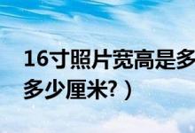 16寸照片宽高是多少（16寸的照片长和宽是多少厘米?）