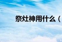 祭灶神用什么（祭灶神用什么贡品）