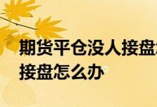 期货平仓没人接盘怎么办 股票平仓如果没人接盘怎么办