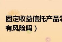 固定收益信托产品怎么样（固定收益信托产品有风险吗）