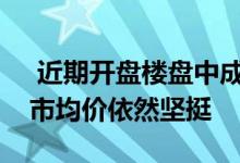  近期开盘楼盘中成交基本只有三四成然而楼市均价依然坚挺 