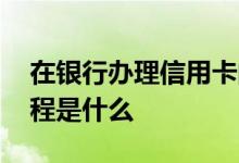 在银行办理信用卡的流程 银行办理信用卡流程是什么 