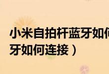 小米自拍杆蓝牙如何配对连接（小米自拍杆蓝牙如何连接）