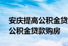安庆提高公积金贷款额度至55万元支持异地公积金贷款购房