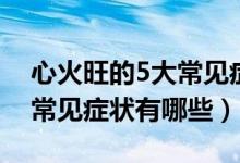 心火旺的5大常见症状和治疗（心火旺的5大常见症状有哪些）