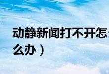 动静新闻打不开怎么办?（动静新闻进不去怎么办）