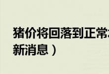 猪价将回落到正常水平（2020猪肉价格行情新消息）