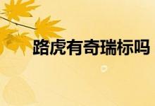  路虎有奇瑞标吗 路虎被奇瑞收购了吗 