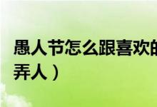 愚人节怎么跟喜欢的人开玩笑（愚人节怎么捉弄人）