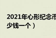 2021年心形纪念币价格多少（心形纪念币多少钱一个）