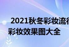  2021秋冬彩妆流行趋势 2021春季流行时尚彩妆效果图大全 