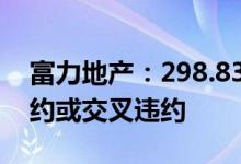 富力地产：298.83亿元银行及其他借款已违约或交叉违约