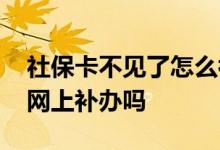 社保卡不见了怎么补办 个人社保卡丢失可以网上补办吗 
