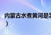 内蒙古水煮黄河是怎么回事（什么是水煮黄河）