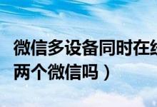 微信多设备同时在线是什么意思（是同时登陆两个微信吗）