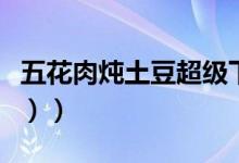 五花肉炖土豆超级下饭（五花肉炖土豆（图文））