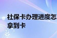 社保卡办理进度怎么查询 社保卡办理多久能拿到卡 