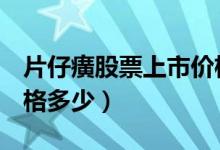 片仔癀股票上市价格（片仔癀600436上市价格多少）
