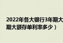 2022年各大银行3年期大额存单利率表一览（各大银行3年期大额存单利率多少）
