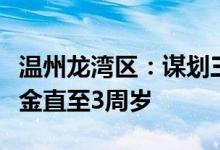 温州龙湾区：谋划三孩每月每孩发放千元补贴金直至3周岁
