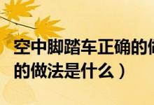 空中脚踏车正确的做法视频（空中脚踏车正确的做法是什么）