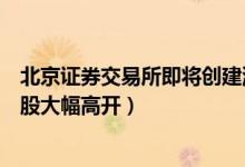 北京证券交易所即将创建消息（上周利好的券商和创投概念股大幅高开）