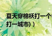 夏天穿棉袄打一个中国城市名（夏天穿棉袄(打一城市)）