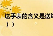 送手表的含义是送终吗（送手表的含义（图文））