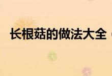 长根菇的做法大全（长根菇的做法有哪些）
