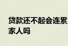 贷款还不起会连累父母吗 贷款还不起会连累家人吗