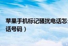 苹果手机标记骚扰电话怎么标记（苹果手机怎么标记骚扰电话号码）
