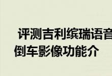  评测吉利缤瑞语音控制功能介绍及吉利缤瑞倒车影像功能介 