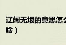 辽阔无垠的意思怎么解释（辽阔无垠的意思是啥）