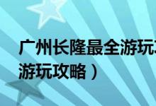 广州长隆最全游玩攻略2019（广州长隆最全游玩攻略）