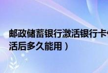邮政储蓄银行激活银行卡什么时候可以（邮政银行信用卡激活后多久能用）