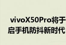  vivoX50Pro将于明天上市 微云台主摄将开启手机防抖新时代 