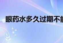 眼药水多久过期不能用（眼药水多久过期）