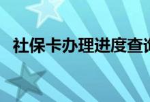 社保卡办理进度查询怎么查 多久能拿到卡 