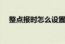 整点报时怎么设置（整点报时怎么设置）