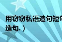 用窃窃私语造句短句三年级水平（用窃窃私语造句.）