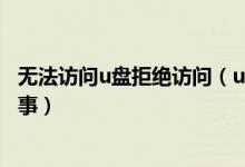 无法访问u盘拒绝访问（u盘无法访问拒绝访问权限是怎么回事）