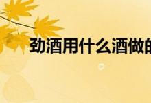 劲酒用什么酒做的（劲酒用什么来泡）