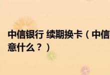 中信银行 续期换卡（中信银行信用卡到期怎么换卡？需要注意什么？）